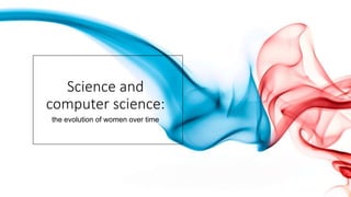 Science and
computer science:
the evolution of women over time
 