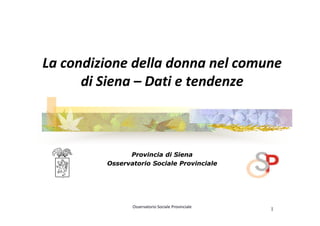 La condizione della donna nel comune
      di Siena – Dati e tendenze



               Provincia di Siena
         Osservatorio Sociale Provinciale




                Osservatorio Sociale Provinciale
                                                   1
 