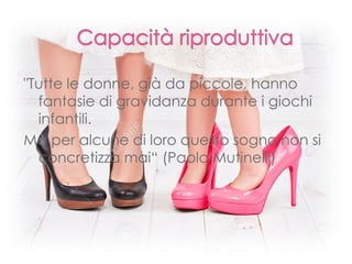 "Tutte le donne, già da piccole, hanno
fantasie di gravidanza durante i giochi
infantili.
Ma per alcune di loro questo sogno non si
concretizza mai“ (Paola Mutinelli)
 