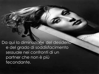 Da qui la diminuzione del desiderio
e del grado di soddisfacimento
sessuale nei confronti di un
partner che non è più
fecondante.
 