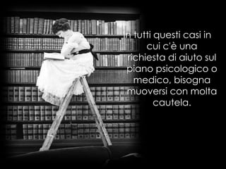 In tutti questi casi in
cui c'è una
richiesta di aiuto sul
piano psicologico o
medico, bisogna
muoversi con molta
cautela.
 