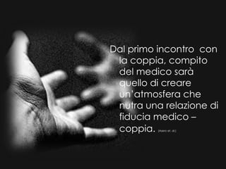 Dal primo incontro con
la coppia, compito
del medico sarà
quello di creare
un’atmosfera che
nutra una relazione di
fiducia medico –
coppia. (Asero et. al.)
 