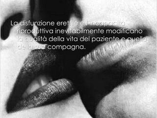 La disfunzione erettile e l’incapacità
riproduttiva inevitabilmente modificano
la qualità della vita del paziente e quella
della sua compagna.
 
