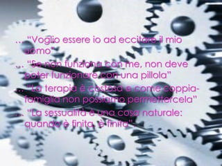 … “Voglio essere io ad eccitare il mio
uomo”
… “Se non funziona con me, non deve
poter funzionare con una pillola”
… “La terapia è costosa e come coppia-
famiglia non possiamo permettercela”
… “La sessualità è una cosa naturale:
quando è finita, è finita”.
 