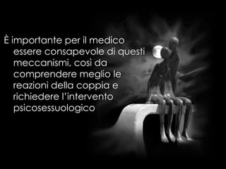 È importante per il medico
essere consapevole di questi
meccanismi, così da
comprendere meglio le
reazioni della coppia e
richiedere l’intervento
psicosessuologico
 