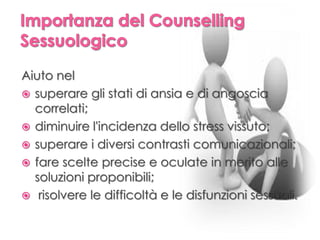 Aiuto nel
 superare gli stati di ansia e di angoscia
correlati;
 diminuire l'incidenza dello stress vissuto;
 superare i diversi contrasti comunicazionali;
 fare scelte precise e oculate in merito alle
soluzioni proponibili;
 risolvere le difficoltà e le disfunzioni sessuali.
 