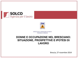 DONNE E OCCUPAZIONE NEL BRESCIANO: 
SITUAZIONE, PROSPETTIVE E IPOTESI DI 
LAVORO 
Brescia, 27 novembre 2014 
 