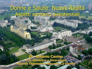Donne e Salute: Nuove Realtà
Aspetti sanitario-assistenziali

Dr. Antonio Canino

U.O. Ostetricia e Ginecologia
Azienda Ospedaliera Niguarda Cà Granda

 