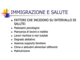 IMMIGRAZIONE E SALUTE










FATTORI CHE INCIDONO SU INTERVALLO DI
SALUTE:
Malessere psicologico
Mancanza di lavoro e reddito
Lavori rischiosi e non tutelati
Degrado abitativo
Assenza supporto familiare
Clima e abitudini alimentari differenti
Malnutrizione

 
