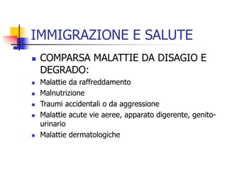 IMMIGRAZIONE E SALUTE










COMPARSA MALATTIE DA DISAGIO E
DEGRADO:
Malattie da raffreddamento
Malnutrizione
Traumi accidentali o da aggressione
Malattie acute vie aeree, apparato digerente, genitourinario
Malattie dermatologiche

 