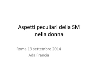 Roma 19 settembre 2014
Ada Francia
Aspetti peculiari della SM
nella donna
 