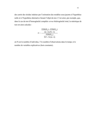 16



des carrés des résidus induites par l’estimation des modèles sous-jacents à l’hypothèse
nulle et à l’hypothèse alternative faisant l’objet du test. C’est ainsi, par exemple, que,
dans le cas du test d’homogénéité complète versus hétérogénéité total, la statistique de
test est ainsi calculée :

                                  ESS(H 0 ) − ESS(H A )
                                    (k + 1) (N − 1)
                               F=
                                      ESS(H A )
                                    NT − N (k + 1)

où N est le nombre d’individus, T le nombre d’observations dans le temps, k le
nombre de variables explicatives (hors constante).
 