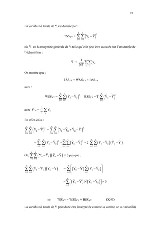 19



La variabilité totale de Y est donnée par :


                                                                                 ∑∑ ( Y                 − Y)
                                                                                     N       T
                                                                                                                  2
                                                               TSSYY =                             it
                                                                                     i =1 t =1



où Y est la moyenne générale de Y telle qu’elle peut être calculée sur l’ensemble de
l’échantillon :

                                                                                        1
                                                                           Y =            ∑∑ Yit
                                                                                       NT i t

On montre que :

                                                               TSSYY = WSSYY + BSSYY

avec :


                                                 ∑∑ ( Y                   it − Yio )                                  ∑ (Y         − Y)
                                                     N         T                                                      N
                                                                                         2                                                2
                                WSSYY =                                                          BSSYY = T                    io
                                                     i =1 t =1                                                        i =1



                       1
avec Y io =              ∑ Yit
                       T t

En effet, on a :


∑∑ ( Yit − Y ) =                     ∑∑ ( Y                   − Yio + Yio − Y )
 N    T                                 N   T
                                2                                                            2
                                                         it
i =1 t =1                            i =1 t =1




                   ∑∑ ( Y           it − Yio ) + ∑∑ ( Yio − Y ) + 2                                     ∑∑ ( Y             − Yio )( Yio − Y )
                   N        T                                 N     T                                   N     T
                                                 2                                           2
            =                                                                                                         it
                   i =1 t =1                                  i =1 t =1                                 i =1 t =1




      ∑∑ ( Y                − Yio )( Yio − Y ) = 0 puisque :
       N     T
Or,                    it
       i =1 t =1


                                                                     N
                                                                                           T
                                                                                                           
∑∑ ( Y             − Yio )( Yio − Y )                              ∑ ( Y            − Y ) ∑ ( Yit − Yio ) 
 N    T

              it                                               =                io
i =1 t =1                                                            
                                                                    i =1                   t =1            


                                                               = ∑ ( Yio − Y ) .N ( Yio − Yio )  = 0
                                                                   N

                                                                                                
                                                                   i =1




                                    ⇒            TSSYY = WSSYY + BSSYY                                                        CQFD

La variabilité totale de Y peut donc être interprétée comme la somme de la variabilité
 