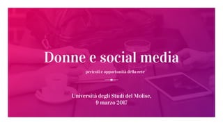 Donne e social media
pericoli e opportunità della rete
Università degli Studi del Molise,
9 marzo 2017
 