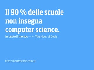 Il 90 % delle scuole
non insegna
computer science. 
In tutto il mondo - - - - The Hour of Code
http://hourofcode.com/it
 