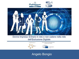 Donne Impresa: Entrare in rete e non cadere nella rete
dell’Esclusione Digitale
Angelo Bongio
 
