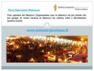 www.nomadexperience.it
Tour operator del Marocco. Organizziamo tour in Marocco sia per privati che
per gruppi. Le vostre vacanze in Marocco tra cultura, relax e divertimento
saranno uniche.
Tour Operator Marocco
 