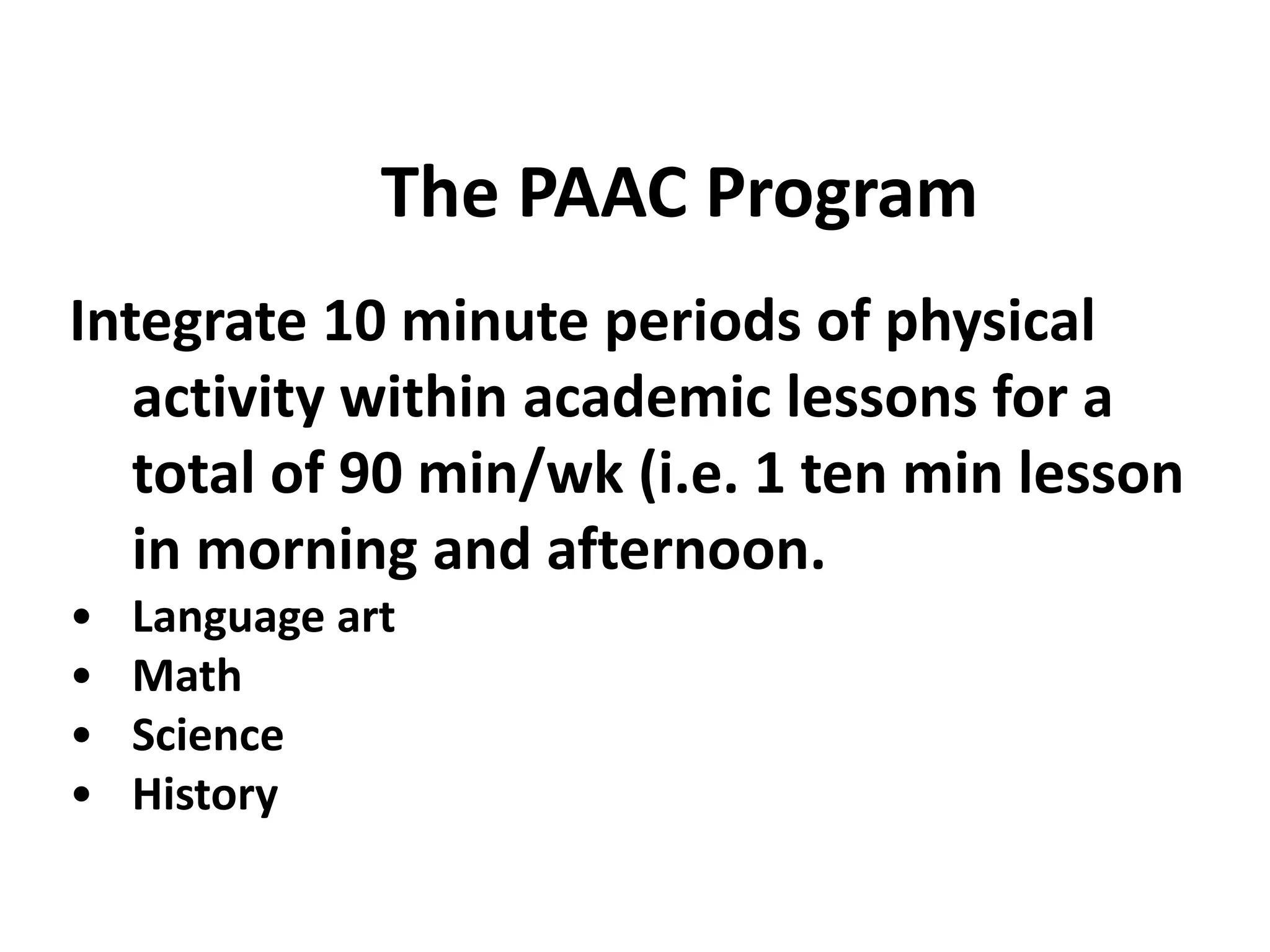 The PAAC Program
Integrate 10 minute periods of physical
activity within academic lessons for a
total of 90 min/wk (i.e. 1 ten min lesson
in morning and afternoon.
•
•
•
•

Language art
Math
Science
History

 
