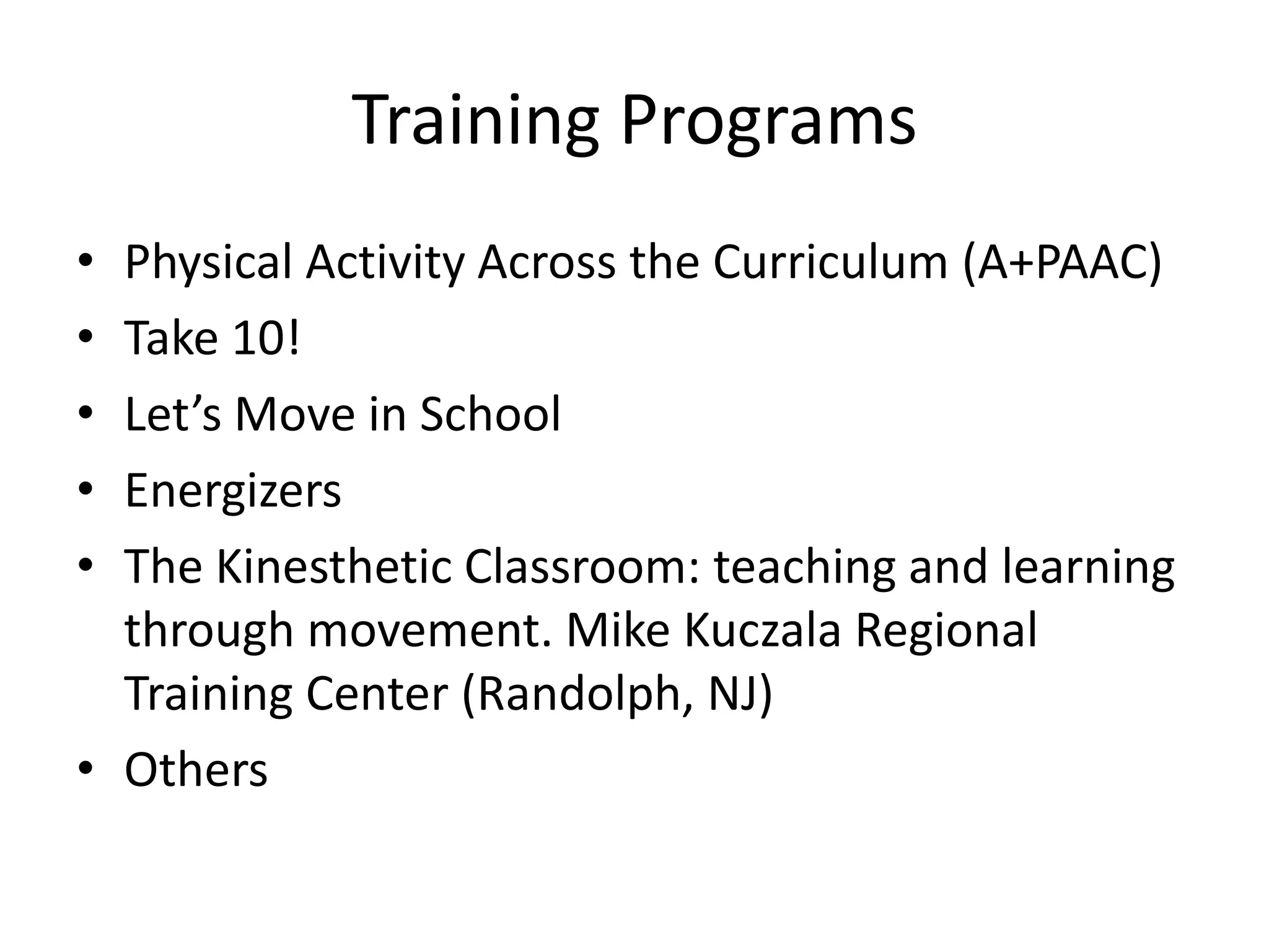 Training Programs
•
•
•
•
•

Physical Activity Across the Curriculum (A+PAAC)
Take 10!
Let’s Move in School
Energizers
The Kinesthetic Classroom: teaching and learning
through movement. Mike Kuczala Regional
Training Center (Randolph, NJ)
• Others

 
