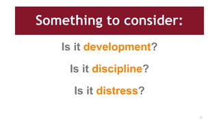 Something to consider:
Is it development?
Is it discipline?
Is it distress?
17
 