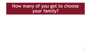 How many of you got to choose
your family?
21
 
