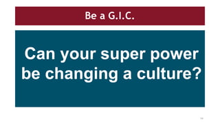 Be a G.I.C.
Can your super power
be changing a culture?
54
 