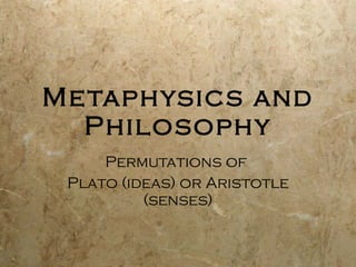 Metaphysics and Philosophy Permutations of  Plato (ideas) or Aristotle (senses) 