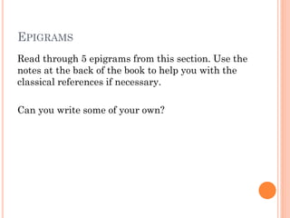 EPIGRAMS
Read through 5 epigrams from this section. Use the
notes at the back of the book to help you with the
classical references if necessary.
Can you write some of your own?

 