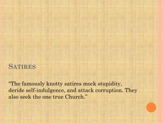 SATIRES
“The famously knotty satires mock stupidity,
deride self-indulgence, and attack corruption. They
also seek the one true Church.”

 
