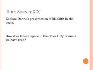 ‘HOLY SONNET XIX’
Explore Donne’s presentation of his faith in the
poem.

How does this compare to the other Holy Sonnets
we have read?

 