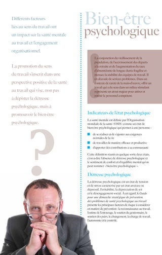 Différents facteurs
                                        Bien-être
                                        psychologique
     liés au sens du travail ont
     un impact sur la santé mentale
     au travail et l’engagement
     organisationnel.
                                              La conjonction du vieillissement de la
                                              population, de l’accroissement des départs
     La promotion du sens                     à la retraite et de l’augmentation du taux
                                              d’absentéisme de longue durée fragilise et
     du travail s’inscrit dans une            menace la stabilité des équipes de travail. Il
                                              en découle de sérieux problèmes. Dans un
     perspective positive de la santé         contexte de rareté de la main-d’œuvre, offrir un
                                              travail qui a du sens dans un milieu stimulant
     au travail qui vise, non pas             représente un atout majeur pour attirer et
                                              retenir le personnel compétent.
     à dépister la détresse
     psychologique, mais à
     promouvoir le bien-être            Indicateurs de l’état psychologique
                                        La santé mentale est définie par l’Organisation
     psychologique.                     mondiale de la santé (OMS) comme un état de
                                        bien-être psychologique qui permet à une personne :

                                          	 de se réaliser et de s’ajuster aux exigences
                                            normales de la vie
                                          	 de travailler de manière efficace et productive
                                          	 d’apporter des contributions à sa communauté

                                        Cette définition réunit en quelque sorte deux états,
                                        c’est-à-dire l’absence de détresse psychologique et
                                        le sentiment de confort et d’équilibre mental qu’on
                                        peut nommer « bien-être psychologique ».

                                        Détresse psychologique
                                        La détresse psychologique est un état de tension
                                        et de stress caractérisé par un état anxieux ou
                                        dépressif, l’irritabilité, la dépréciation de soi
                                        et le désengagement social. À cet égard, le Guide
                                        pour une démarche stratégique de prévention
                                        des problèmes de santé psychologique au travail
                                        présente les principaux facteurs de risque à considérer
                                        en matière de prévention : la reconnaissance au travail,
                                        l’estime de l’entourage, le soutien du gestionnaire, le
                                        soutien des pairs, le changement, la charge de travail,
                                        l’autonomie et le contrôle.




8.
 