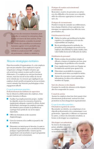 Pratiques de soutien socio-émotionnel
                                                          et instrumental
                                                          Rencontrer, en privé, les personnes aux prises
                                                          avec des difficultés et les écouter avec empathie;
                                                          offrir des références appropriées et assurer un
                                                          suivi, etc.

                                                          Pratiques de reconnaissance
                                                          Prendre le temps de connaître ses collaborateurs,
                                                          leurs champs d’intérêts et leurs aspirations, leur
                                                          témoigner son appréciation, leur offrir des vœux
                                                          personnalisés, etc.
      Le service des ressources humaines peut
      conseiller et soutenir les entreprises dans         Enrichissement du travail
      la mise en œuvre de leurs actions. Pour               	 Définir les tâches qui mobilisent les facultés
      plus d’information, consultez le portail                cognitives, les compétences et le sens des
                                                              responsabilités de l’employé.
      de l’Ordre des conseillers en ressources
      humaines agréés (www.portailrh.org)                   	 Revoir périodiquement les méthodes, les
                                                              procédures et les pratiques de travail avec les
      et le numéro du magazine Effectif,
                                                              employés afin d’éliminer les tâches inutiles; faire
      intitulé Le professionnel RH : complice                 valoir l’utilité du travail et l’efficacité des tâches.
      du gestionnaire, volume 11, numéro 5.
                                                          Habilitation du personnel
                                                            	 Mettre en place des procédures simples et
Moyens stratégiques tertiaires                                efficaces, connues et comprises par tous, pour
                                                              diagnostiquer les problèmes et les résoudre.
Dans bon nombre d’organisations, il y a des employés
                                                            	 Faire régulièrement le point avec l’équipe sur
qui sont peu attachés à leur employeur et qui ne              l’évolution des activités pour ajuster le tir.
songent pas à changer d’emploi soit parce que
                                                            	 Déterminer au préalable les ressources
cela serait trop coûteux ou parce qu’ils n’ont pas
                                                              nécessaires pour mieux accomplir les tâches.
d’alternative. Ces employés ne sont pas forcément
stressés, mais leur travail ou leur milieu de travail       	 Animer des rencontres visant à partager les
ne les stimule pas. Les moyens qui s’appliquent aux           informations, les idées et les solutions des
employés dont le profil correspond au niveau tertiaire,       membres de l’équipe.
visent à stimuler leur bien-être psychologique et leur
engagement affectif.                                      Suivi des absences et des départs
                                                          Examiner les motifs des absences et des départs
Ce que le gestionnaire peut faire :                       afin d’en comprendre les causes.
Perfectionnement des habiletés de supervision
Savoir obtenir la collaboration des employés, d’une       Conseil de carrière
manière humaine et efficace.                              Assister les employés dans leur choix quant à leur
 	 Faciliter l’accomplissement des projets : clarifier    cheminement professionnel, surtout lors d’une
   les objectifs, trouver les ressources, fournir les     promotion ou d’un changement organisationnel.
   équipements adéquats, soutenir les efforts, donner
   du feed-back, encourager les employés à prendre        Ce que le travailleur peut faire :
   des initiatives pour résoudre les problèmes et         Orientation et gestion de carrière
   à partager leurs points de vue sur les enjeux          Reconnaître ses intérêts, ses compétences et ses
   importants.                                            objectifs professionnels et les communiquer à son
                                                          gestionnaire. Apprendre à s’affirmer en respectant
 	 Offrir des formations et des occasions
                                                          les autres, à refuser des demandes irréalistes, se
   d’apprentissages.
                                                          former et développer ses compétences.
 	 Gérer les tensions et les conflits en jouant le rôle
   de médiateur.                                          Développer son authenticité
                                                          Se réserver du temps pour
 	 Démontrer un intérêt pour le bien-être, la santé et    penser, planifier, rencontrer
   la sécurité des employés, qui va au-delà des bonnes    un collègue; exprimer
   pratiques organisationnelles; s’assurer que les        sa reconnaissance.
   équipements sont sécuritaires et que le programme
   préventif est suivi correctement.



                                                                                                                        13.
 