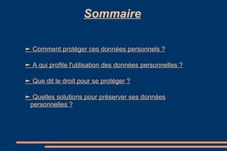 Sommaire
► Comment protéger ces données personnels ?
► A qui profite l'utilisation des données personnelles ?
► Que dit le droit pour se protéger ?
► Quelles solutions pour préserver ses données
personnelles ?

 