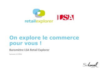 On explore le commerce
pour vous !
Baromètre LSA Retail Explorer
Semaine 12 2016
 