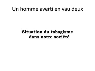 Un homme averti en vau deux

Situation du tabagisme
dans notre société

 
