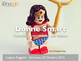 Donne Smart
Tecnologia quotidiana per donne
Luigina Foggetti - Sirmione, 22 Ottobre 2015
Foto di Christopher Chong
 