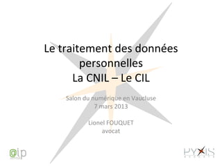 Le traitement des données
        personnelles
      La CNIL – Le CIL
    Salon du numérique en Vaucluse
              7 mars 2013

           Lionel FOUQUET
                avocat
 