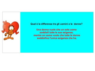    Qual è la differenza tra gli uomini e le  donne?  Una donna vuole che un solo uomo  soddisfi tutte le sue esigenze,  mentre un uomo vuole che tutte le donne  soddisfino l'unica esigenza che ha.  