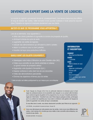 DEVENEZ UN EXPERT DANS LA VENTE DE LOGICIEL
Le	marché	du	logiciel	a	grandement	évolué	et,	conséquemment,	il	est	devenu	beaucoup	plus	difficile	
et	long	de	réaliser	des	ventes.	Cette	formation	d’une	journée	s’adresse	à	toute	personne	œuvrant	
dans	l’industrie	du	logiciel	et	impliquée	directement	avec	les	clients.

QU’EST-CE QUE CE PROGRAMME VOUS APPORTERA ?

Lors	de	ce	séminaire,	vous	apprendrez	à	:
	 	attirer	des	clients	potentiels	et	augmenter	le	nombre	de	prospects	de	qualité	;
	 	diminuer	le	temps	de	cycle	de	vente	;	
	 	augmenter	vos	ventes	de	logiciels	;
	 	exécuter	des	démonstrations	qui	stimulent	le	client	à	acheter	;
	 	établir	la	confiance	avec	le	client	potentiel	;                                               INFORMATION
	 	travailler	de	façon	plus	productive	et	efficace.                                              ET INSCRIPTION
                                                                                                 ENDROIT
QUELS SONT LES SUJETS COUVERTS ?                                                                 	 Rive-Sud	de	Montréal
                                                                                                 DURÉE		
                                                                                                 	 1	journée
	 	Développez	votre	Indice	d’Attraction	de	votre	Clientèle	cible	(IAC)
                                                                                                 COÛT
	 	Faites-vous	connaître	de	vos	clients	potentiels	et	obtenez	                                   	 485	$	(taxes	en	sus)
	 	 un	grand	nombre	de	prospects	sérieux                                                         INCLUT
	 	Augmentez	votre	Quotient	d’Amabilité	(Q.A.)                                                   	 Déjeuner	continental
	 	Inspirez	confiance	à	votre	client	lors	de	vos	rencontres	                                     	 Pause-café	
                                                                                                 	 Diner
	 	Faites	des	démonstrations	percutantes
                                                                                                 	 Documentation	
	 	Éliminez	les	objections	et	fermez	plus	de	ventes                                              	 Livre	Le	coeur	aux	ventes
                                                                                                 	 Attestation	
*	Cette	formation	est	offerte	publiquement	ou	sur	mesure	pour	une	entreprise.	




                        Toute	l’équipe	du	Groupe	LSI	et	moi	en	particulier	désirons	te	remercier	pour	le	haut	
                        degré	de	professionnalisme	et	de	sensibilité	avec	lesquels	tu	as	conduit	cette	formation	
                        sur	la	vente	de	logiciel	de	gestion	et	ton	programme	d’un	an	pour	l’industrie	des	techno-
                        logies	de	l’information.	Travaillant	avec	Jean-Pierre	depuis	quelques	années,	je	témoigne	
                        qu’il	a	su	utiliser	son	expertise	pour	nous	aider	à	améliorer	notre	gestion	de	l’équipe	de	
                        vente	et	augmenter	nos	ventes	de	façon	considérable.		
                        Si	vous	êtes	dans	la	vente,	vous	devez	absolument	connaître	Jean-Pierre	et	son	approche.	
                        LUC	SÉGUIN,	vice-président	et	associé	principal,	Groupe	LSI		

                        Vous	vous	démarquez	par	votre	passion	pour	les	ventes,	mais	ce	qui	vous	différencie	des	
                        autres,	c’est	le	temps	et	la	minutie	que	vous	mettez	à	bien	connaître	notre	entreprise,	son	
                        marché	et	ses	clients...
                        SYLVAIN	GAUTHIER,	PG	Solutions
 