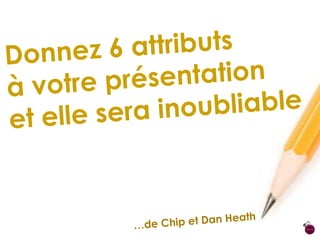 Donnez 6 attributs  à votre présentation  et elle sera inoubliable …de Chip et Dan Heath 