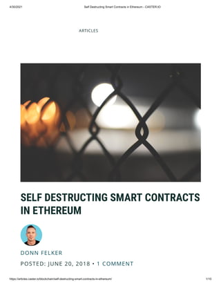 4/30/2021 Self Destructing Smart Contracts in Ethereum - CASTER.IO
https://articles.caster.io/blockchain/self-destructing-smart-contracts-in-ethereum/ 1/10
ARTICLES
SELF DESTRUCTING SMART CONTRACTS
IN ETHEREUM
DONN FELKER
POSTED: JUNE 20, 2018 • 1 COMMENT
 
