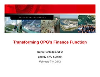 O N T A R I O  P O W E R  G E N E R A T I O N




  O N T A R I O  P O W E R  G E N E R A T I O N




Transforming OPG s Finance Function
             OPG’s

                                 Donn Hanbidge, CFO
                                            g ,
                                 Energy CFO Summit
                                    February 7-8, 2012
                                           y    ,
 