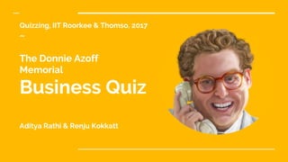 Quizzing, IIT Roorkee & Thomso, 2017
~
The Donnie Azoff
Memorial
Business Quiz
Aditya Rathi & Renju Kokkatt
 