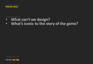 DIGITAL 2012




• What can’t we design?
• What’s iconic to the story of the game?
 
