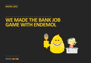 DIGITAL 2012




WE MADE THE BANK JOB
GAME WITH ENDEMOL
 