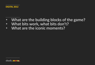 DIGITAL 2012




• What are the building blocks of the game?
• What bits work, what bits don’t?
• What are the iconic moments?
 
