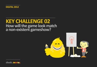 DIGITAL 2012




KEY CHALLENGE 02
How will the game look match
a non-existent gameshow?
 