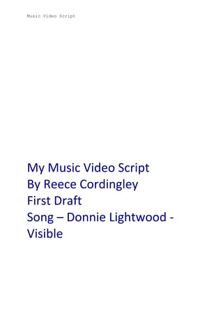 Music Video Script

My Music Video Script
By Reece Cordingley
First Draft
Song – Donnie Lightwood Visible

 