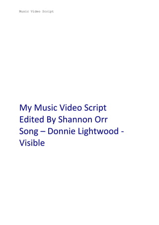 Music Video Script

My Music Video Script
Edited By Shannon Orr
Song – Donnie Lightwood Visible

 