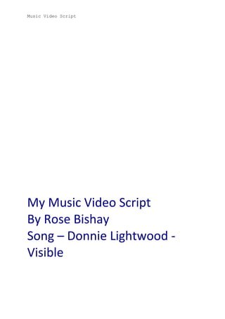 Music Video Script

My Music Video Script
By Rose Bishay
Song – Donnie Lightwood Visible

 